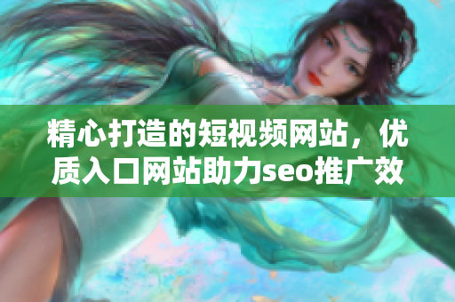 精心打造的短視頻網(wǎng)站，優(yōu)質(zhì)入口網(wǎng)站助力seo推廣效果顯著