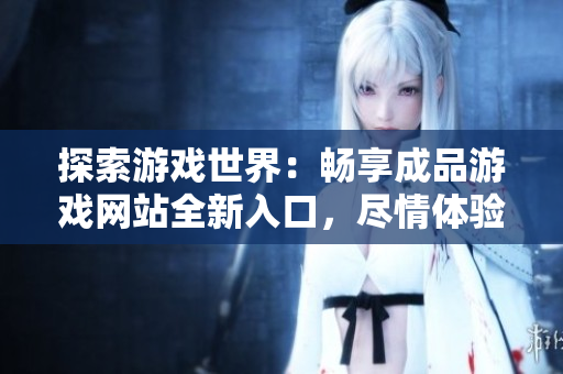 探索游戲世界：暢享成品游戲網(wǎng)站全新入口，盡情體驗無盡樂趣！