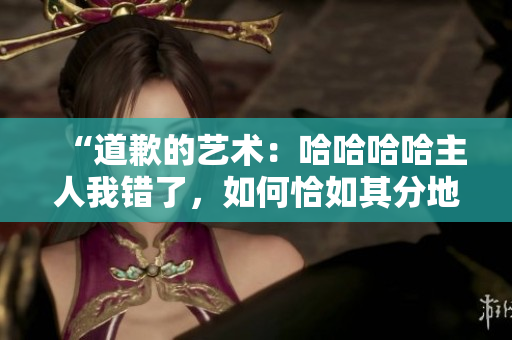 “道歉的藝術(shù)：哈哈哈哈主人我錯(cuò)了，如何恰如其分地表達(dá)歉意？”