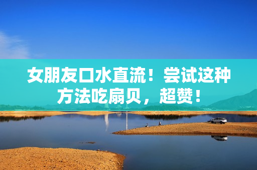 女朋友口水直流！嘗試這種方法吃扇貝，超贊！