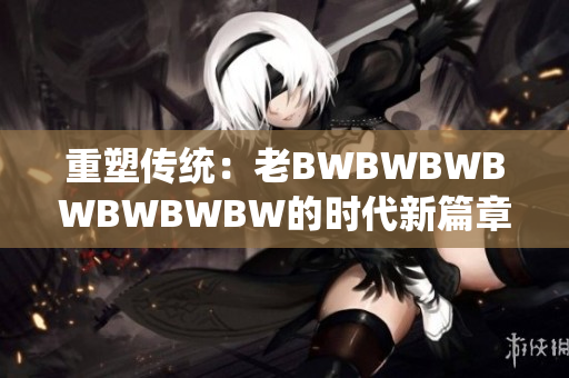 重塑傳統(tǒng)：老BWBWBWBWBWBWBW的時(shí)代新篇章