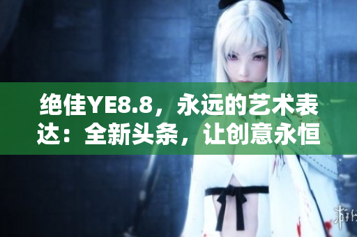絕佳YE8.8，永遠的藝術(shù)表達：全新頭條，讓創(chuàng)意永恒閃耀