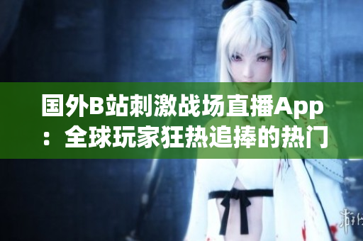 國(guó)外B站刺激戰(zhàn)場(chǎng)直播App：全球玩家狂熱追捧的熱門(mén)直播平臺(tái)