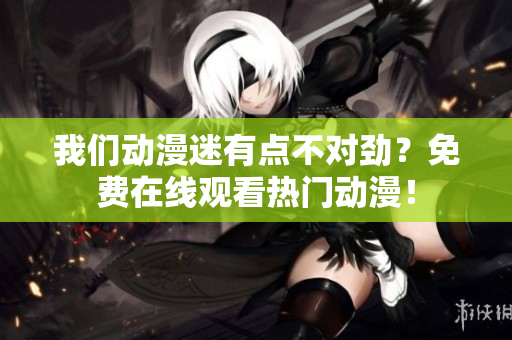 我們動(dòng)漫迷有點(diǎn)不對(duì)勁？免費(fèi)在線觀看熱門(mén)動(dòng)漫！