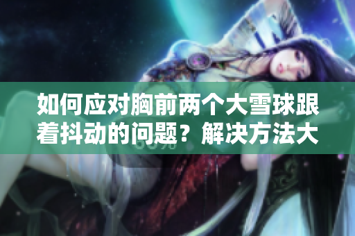 如何應(yīng)對胸前兩個大雪球跟著抖動的問題？解決方法大揭秘！