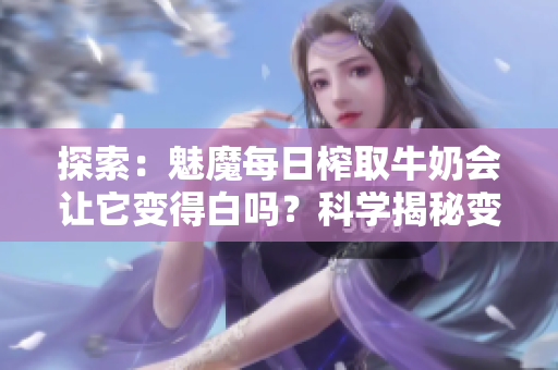 探索：魅魔每日榨取牛奶會讓它變得白嗎？科學揭秘變白奧秘！