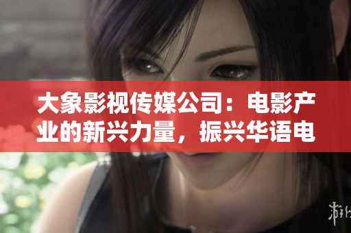大象影視傳媒公司：電影產(chǎn)業(yè)的新興力量，振興華語電影的引領(lǐng)者