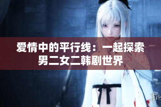 愛情中的平行線：一起探索男二女二韓劇世界