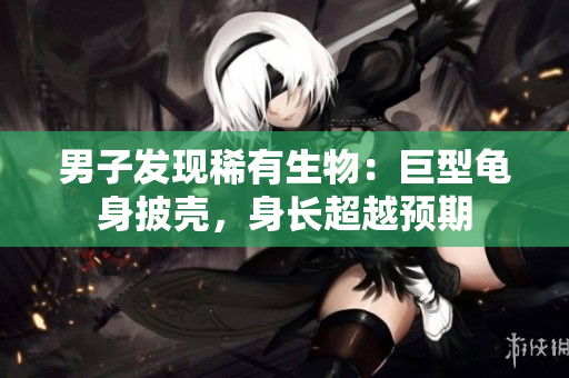 男子發(fā)現(xiàn)稀有生物：巨型龜身披殼，身長(zhǎng)超越預(yù)期