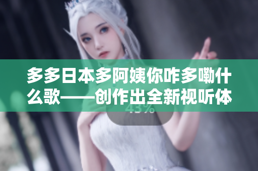 多多日本多阿姨你咋多嘞什么歌——?jiǎng)?chuàng)作出全新視聽(tīng)體驗(yàn)！