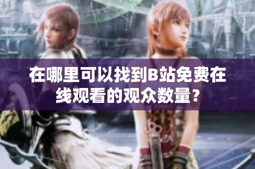 在哪里可以找到B站免費在線觀看的觀眾數(shù)量？