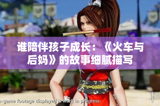 誰陪伴孩子成長：《火車與后媽》的故事細(xì)膩描寫