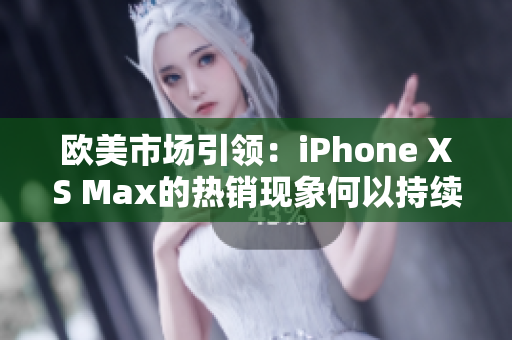 歐美市場引領(lǐng):iPhone XS Max的熱銷現(xiàn)象何以持續(xù)? 歐美市場引領(lǐng):iPhone XS Max的熱銷現(xiàn)象何以持續(xù)?