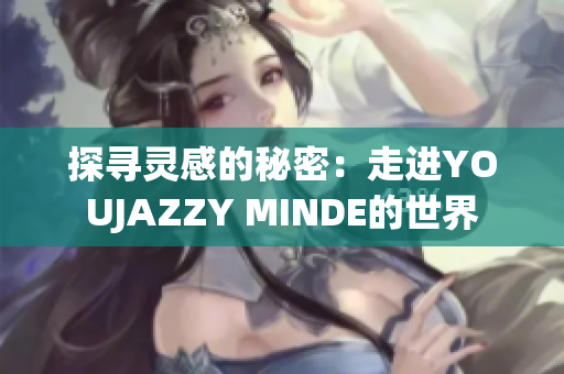 探尋靈感的秘密:走進(jìn)YOUJAZZY MINDE的世界 探尋靈感的秘密:走進(jìn)YOUJAZZY MINDE的世界