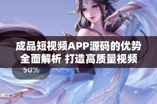 成品短視頻APP源碼的優(yōu)勢全面解析 打造高質(zhì)量視頻平臺的秘訣