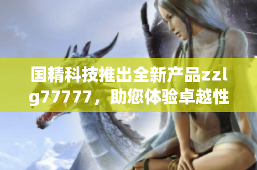 國精科技推出全新產(chǎn)品zzlg77777，助您體驗卓越性能與創(chuàng)新科技