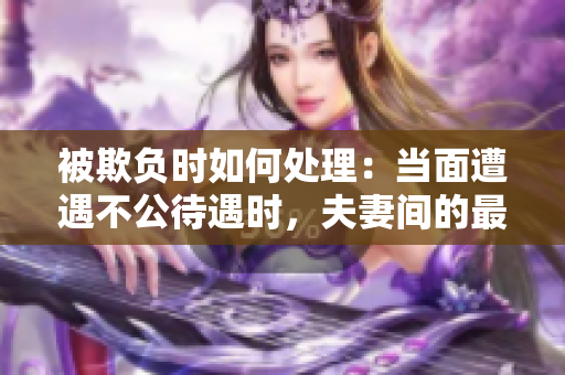 被欺負(fù)時(shí)如何處理:當(dāng)面遭遇不公待遇時(shí),夫妻間的最佳處理方式 被欺負(fù)時(shí)如何處理:當(dāng)面遭遇不公待遇時(shí),夫妻間的最佳處理方式