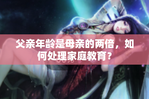 父親年齡是母親的兩倍,如何處理家庭教育? 父親年齡是母親的兩倍,如何處理家庭教育?