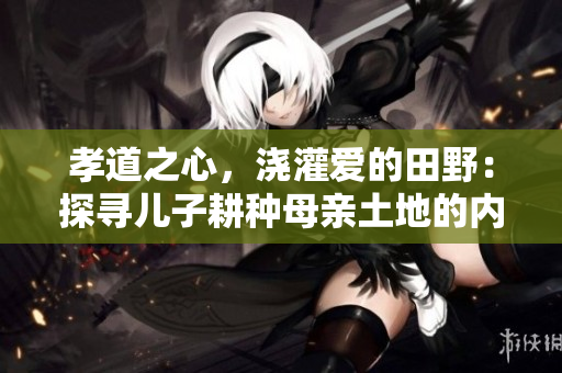 孝道之心，澆灌愛的田野：探尋兒子耕種母親土地的內(nèi)涵