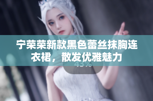 寧榮榮新款黑色蕾絲抹胸連衣裙，散發(fā)優(yōu)雅魅力