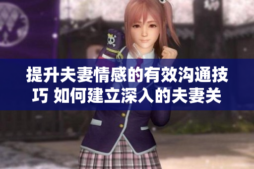 提升夫妻情感的有效溝通技巧 如何建立深入的夫妻關系