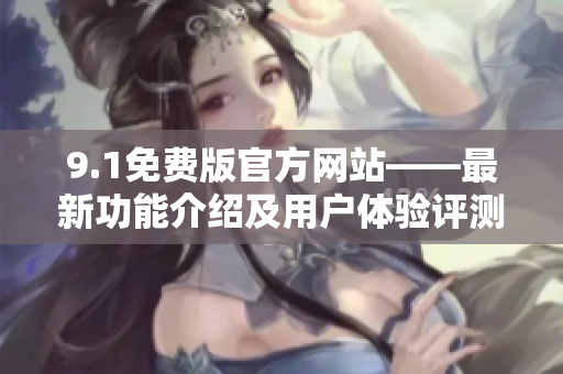 9.1免費(fèi)版官方網(wǎng)站——最新功能介紹及用戶體驗(yàn)評(píng)測(cè)