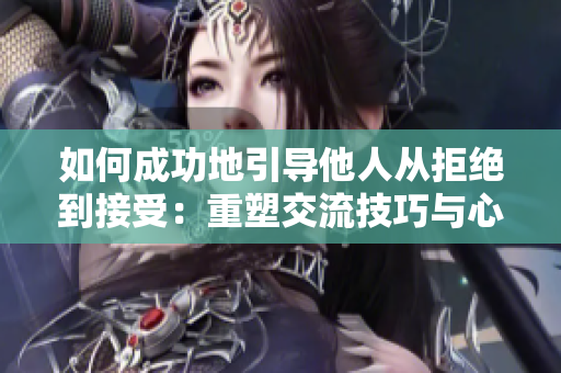 如何成功地引導(dǎo)他人從拒絕到接受：重塑交流技巧與心態(tài)，實(shí)現(xiàn)有效溝通