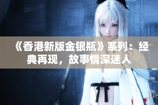 《香港新版金銀瓶》系列：經(jīng)典再現(xiàn)，故事情深迷人