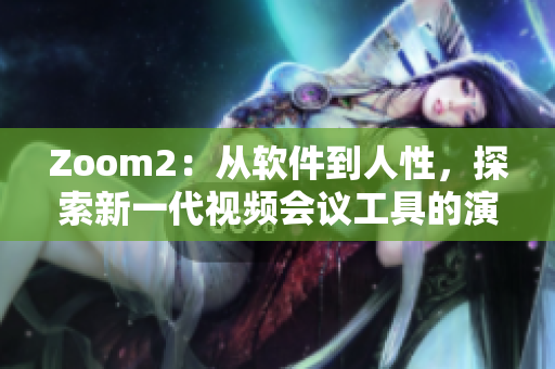 Zoom2：從軟件到人性，探索新一代視頻會議工具的演進