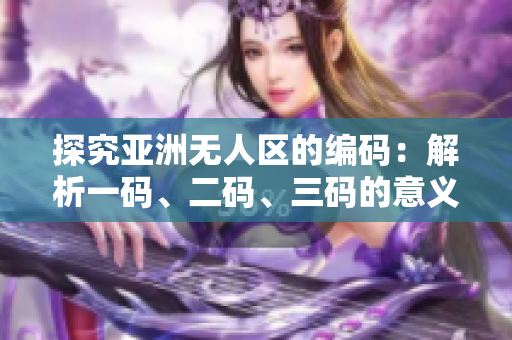 探究亞洲無人區(qū)的編碼：解析一碼、二碼、三碼的意義