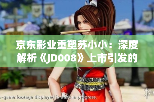 京東影業(yè)重塑蘇小小：深度解析《JD008》上市引發(fā)的行業(yè)變革