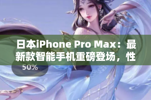 日本iPhone Pro Max：最新款智能手機(jī)重磅登場(chǎng)，性能超越預(yù)期