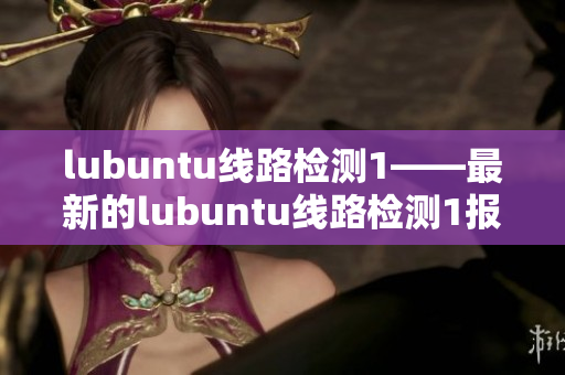 lubuntu線路檢測1——最新的lubuntu線路檢測1報告