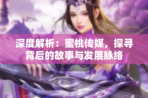 深度解析：蜜桃傳媒，探尋背后的故事與發(fā)展脈絡(luò)
