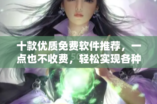 十款優(yōu)質(zhì)免費軟件推薦，一點也不收費，輕松實現(xiàn)各種功能
