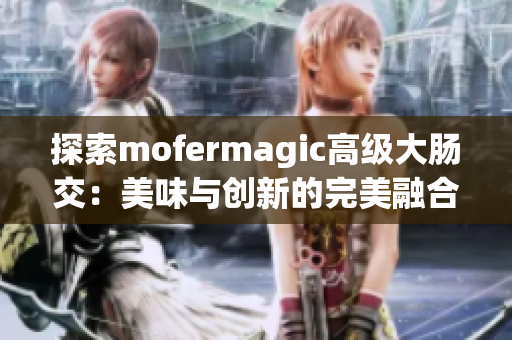 探索mofermagic高級(jí)大腸交：美味與創(chuàng)新的完美融合