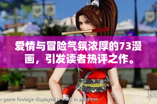 愛情與冒險氣氛濃厚的73漫畫，引發(fā)讀者熱評之作。