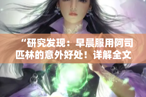 “研究發(fā)現(xiàn)：早晨服用阿司匹林的意外好處！詳解全文免費(fèi)閱讀”