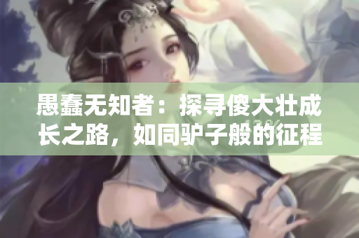 愚蠢無知者：探尋傻大壯成長之路，如同驢子般的征程