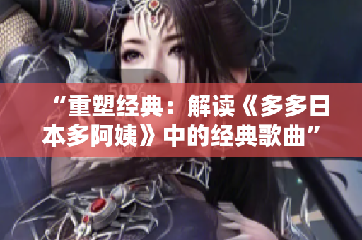 “重塑經(jīng)典：解讀《多多日本多阿姨》中的經(jīng)典歌曲”