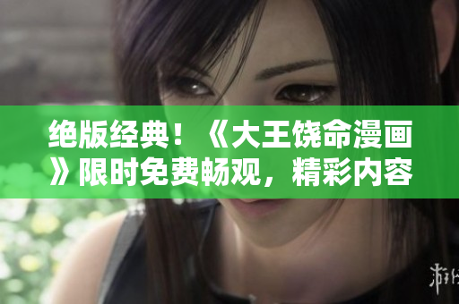 絕版經(jīng)典!《大王饒命漫畫》限時(shí)免費(fèi)暢觀,精彩內(nèi)容一網(wǎng)打盡 絕版經(jīng)典!《大王饒命漫畫》限時(shí)免費(fèi)暢觀,精彩內(nèi)容一網(wǎng)打盡