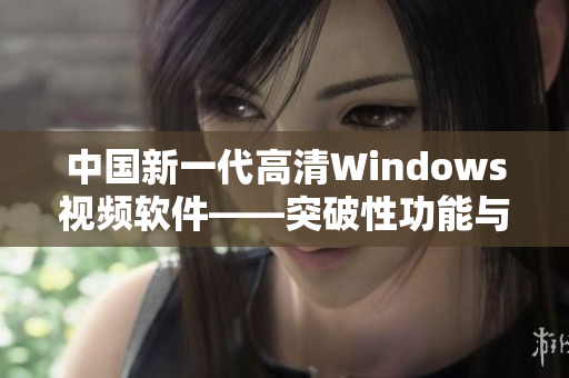 中國(guó)新一代高清Windows視頻軟件——突破性功能與極致體驗(yàn)