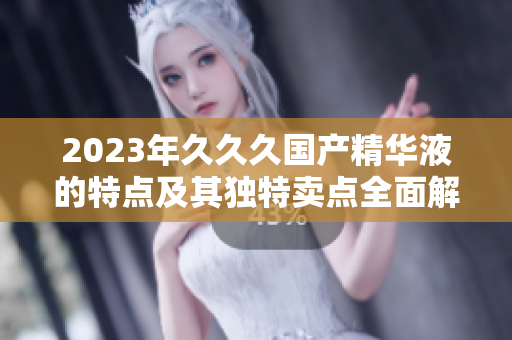 2023年久久久國(guó)產(chǎn)精華液的特點(diǎn)及其獨(dú)特賣點(diǎn)全面解析