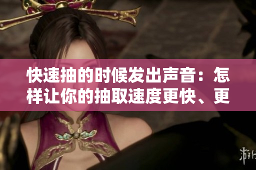 快速抽的時(shí)候發(fā)出聲音：怎樣讓你的抽取速度更快、更有效？