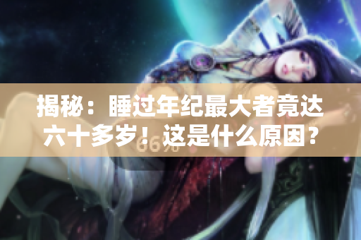 揭秘：睡過年紀(jì)最大者竟達(dá)六十多歲！這是什么原因？