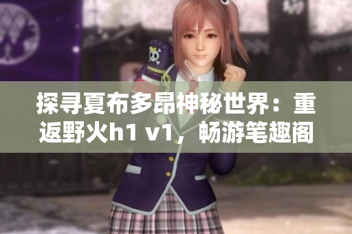探尋夏布多昂神秘世界：重返野火h1 v1，暢游筆趣閣的奇幻之旅