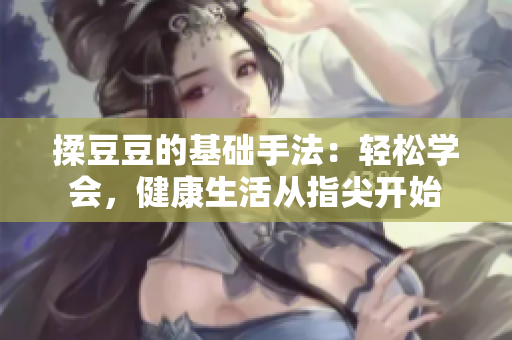 揉豆豆的基礎(chǔ)手法：輕松學(xué)會，健康生活從指尖開始