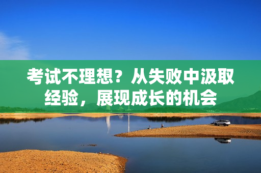 考試不理想？從失敗中汲取經(jīng)驗(yàn)，展現(xiàn)成長(zhǎng)的機(jī)會(huì)