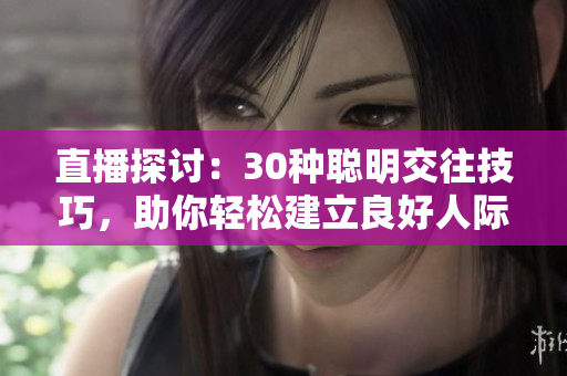 直播探討：30種聰明交往技巧，助你輕松建立良好人際關(guān)系