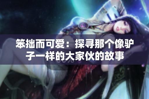 笨拙而可愛：探尋那個(gè)像驢子一樣的大家伙的故事
